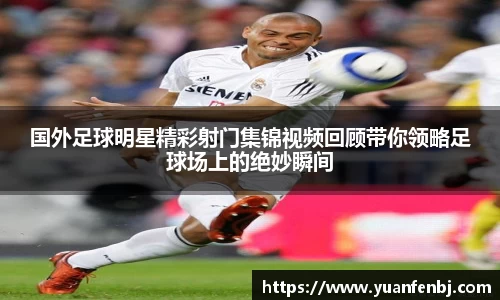 国外足球明星精彩射门集锦视频回顾带你领略足球场上的绝妙瞬间