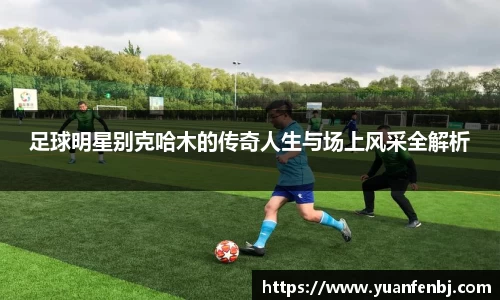 足球明星别克哈木的传奇人生与场上风采全解析