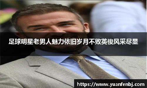 足球明星老男人魅力依旧岁月不败英俊风采尽显