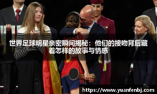 世界足球明星亲密瞬间揭秘：他们的接吻背后藏着怎样的故事与情感