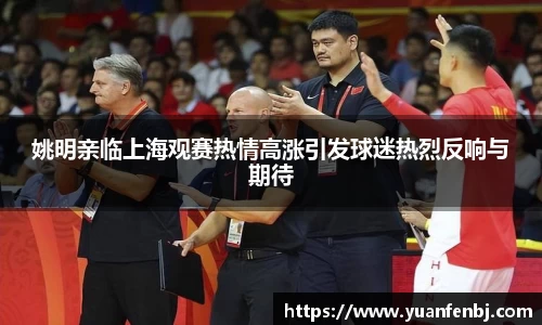 姚明亲临上海观赛热情高涨引发球迷热烈反响与期待