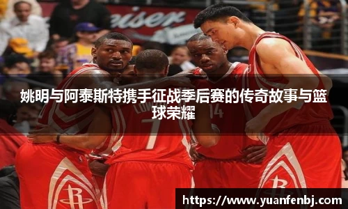 姚明与阿泰斯特携手征战季后赛的传奇故事与篮球荣耀