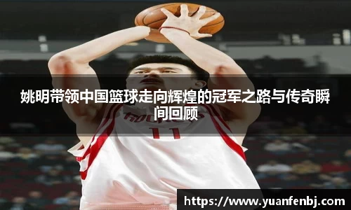姚明带领中国篮球走向辉煌的冠军之路与传奇瞬间回顾