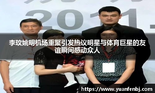 李玟姚明机场重聚引发热议明星与体育巨星的友谊瞬间感动众人